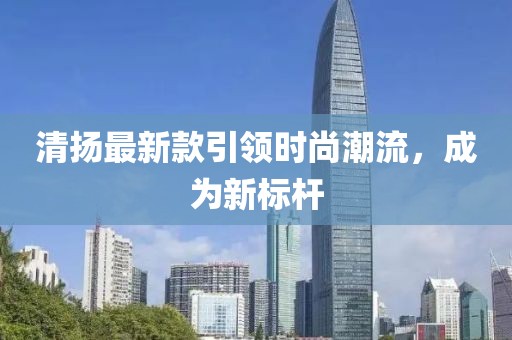 清揚最新款引領(lǐng)時尚潮流，成為新標桿