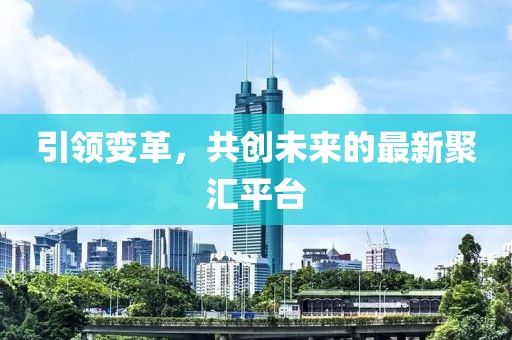 引領(lǐng)變革，共創(chuàng)未來的最新聚匯平臺(tái)