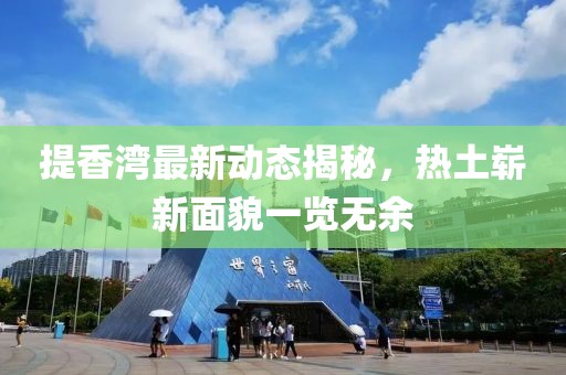 提香灣最新動(dòng)態(tài)揭秘，熱土嶄新面貌一覽無余