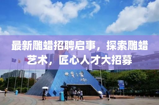 最新雕蠟招聘啟事，探索雕蠟藝術(shù)，匠心人才大招募