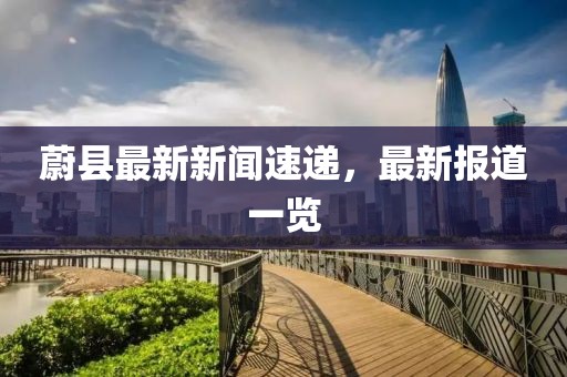 蔚縣最新新聞速遞，最新報(bào)道一覽