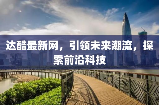 達酷最新網(wǎng)，引領(lǐng)未來潮流，探索前沿科技
