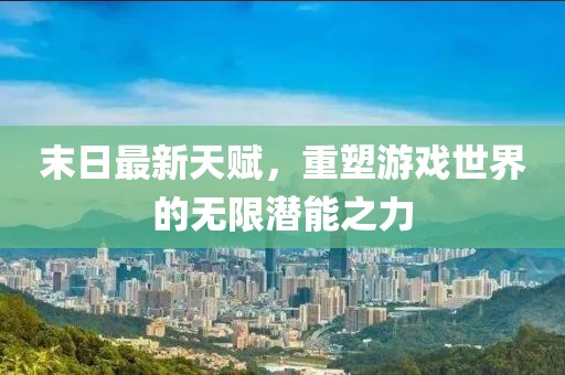 末日最新天賦，重塑游戲世界的無限潛能之力