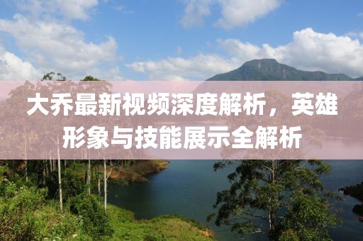 大喬最新視頻深度解析，英雄形象與技能展示全解析