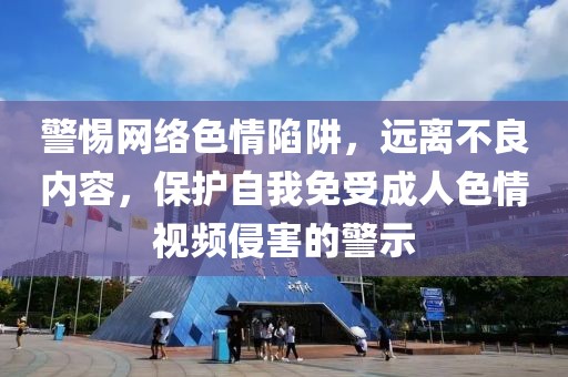 警惕網(wǎng)絡(luò)色情陷阱，遠離不良內(nèi)容，保護自我免受成人色情視頻侵害的警示