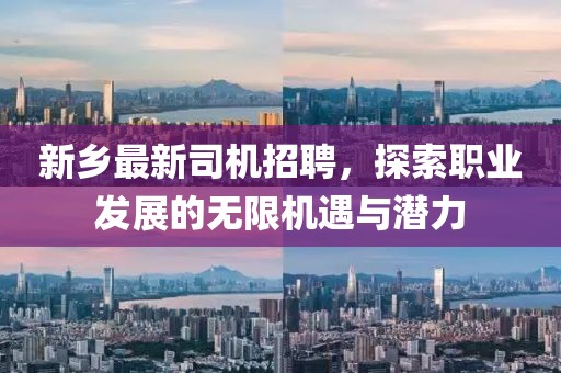 新鄉(xiāng)最新司機(jī)招聘，探索職業(yè)發(fā)展的無限機(jī)遇與潛力