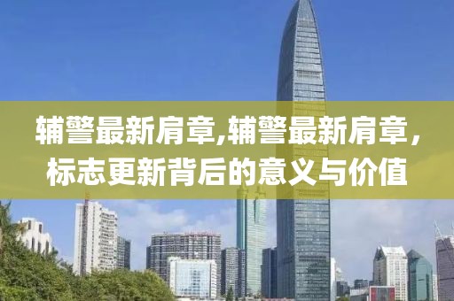 輔警最新肩章,輔警最新肩章，標(biāo)志更新背后的意義與價(jià)值