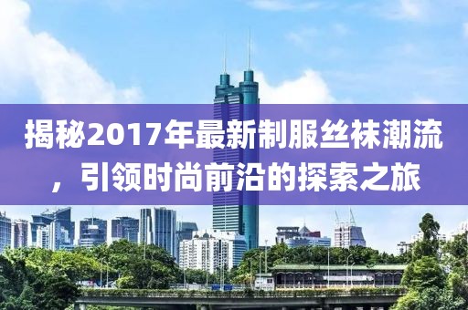 揭秘2017年最新制服絲襪潮流，引領(lǐng)時尚前沿的探索之旅