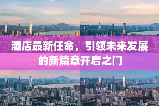 酒店最新任命，引領(lǐng)未來發(fā)展的新篇章開啟之門