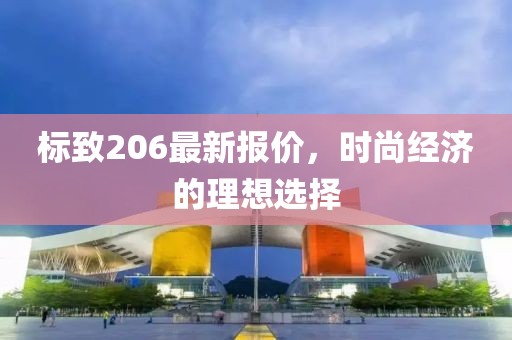 標(biāo)致206最新報(bào)價(jià)，時(shí)尚經(jīng)濟(jì)的理想選擇