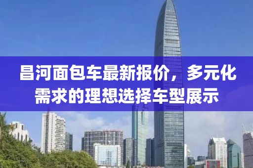 昌河面包車最新報價，多元化需求的理想選擇車型展示
