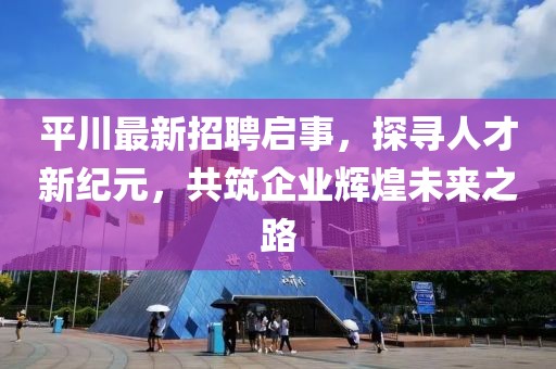 平川最新招聘啟事，探尋人才新紀(jì)元，共筑企業(yè)輝煌未來之路