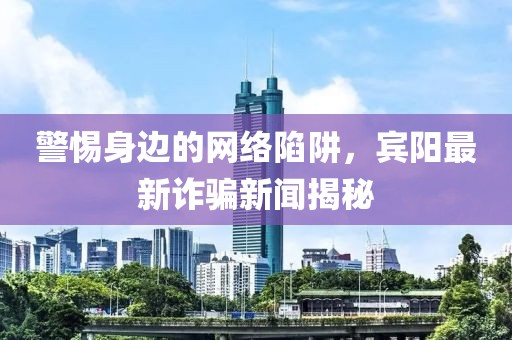 警惕身邊的網(wǎng)絡(luò)陷阱，賓陽最新詐騙新聞揭秘