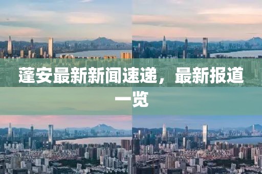蓬安最新新聞速遞，最新報道一覽