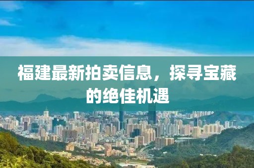 福建最新拍賣(mài)信息，探尋寶藏的絕佳機(jī)遇