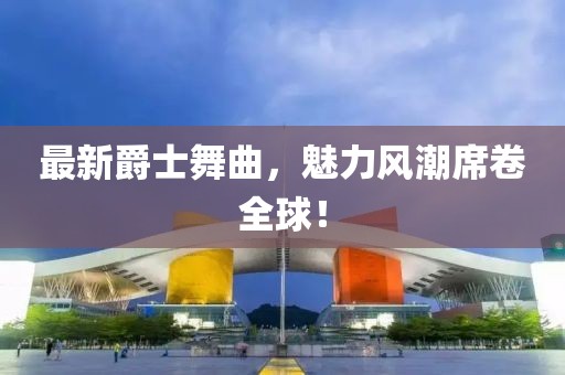 最新爵士舞曲，魅力風潮席卷全球！