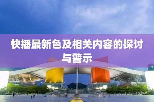 快播最新色及相關內容的探討與警示