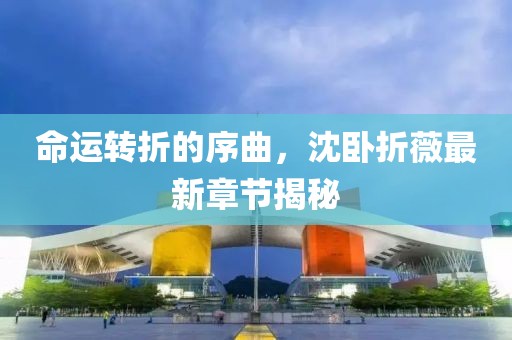 命運(yùn)轉(zhuǎn)折的序曲，沈臥折薇最新章節(jié)揭秘