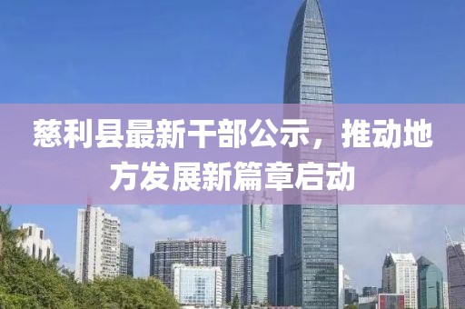 慈利縣最新干部公示，推動(dòng)地方發(fā)展新篇章啟動(dòng)