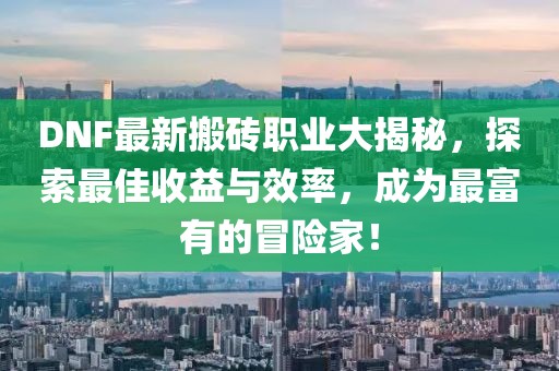 DNF最新搬磚職業(yè)大揭秘，探索最佳收益與效率，成為最富有的冒險家！