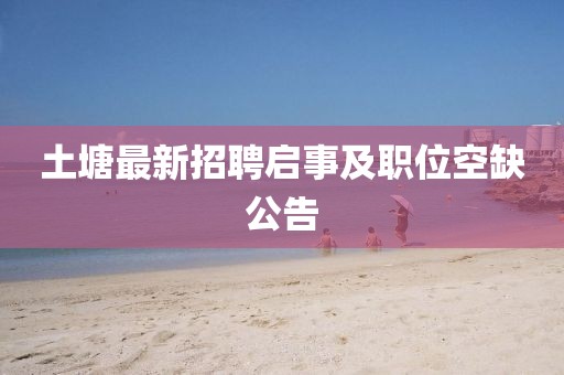 土塘最新招聘啟事及職位空缺公告