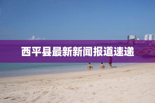 西平縣最新新聞報道速遞