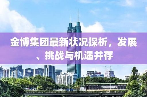 金博集團(tuán)最新狀況探析，發(fā)展、挑戰(zhàn)與機(jī)遇并存