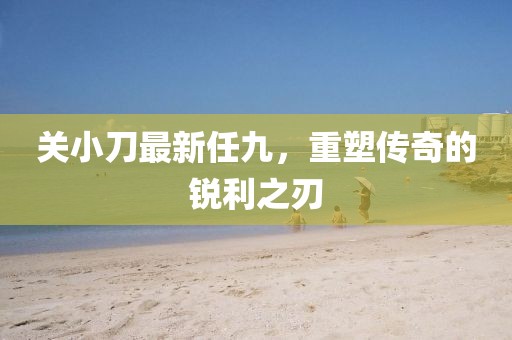 關小刀最新任九，重塑傳奇的銳利之刃