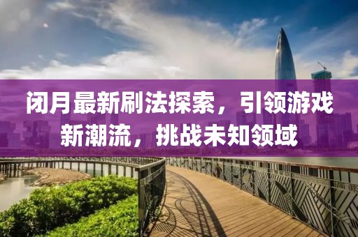 閉月最新刷法探索，引領(lǐng)游戲新潮流，挑戰(zhàn)未知領(lǐng)域
