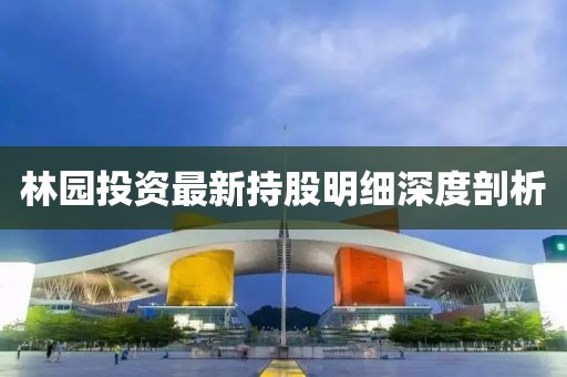 林園投資最新持股明細(xì)深度剖析