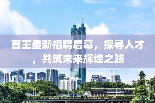 曹王最新招聘啟幕，探尋人才，共筑未來輝煌之路