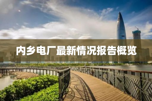 內(nèi)鄉(xiāng)電廠最新情況報(bào)告概覽