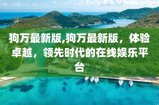狗萬最新版,狗萬最新版，體驗(yàn)卓越，領(lǐng)先時(shí)代的在線娛樂平臺(tái)
