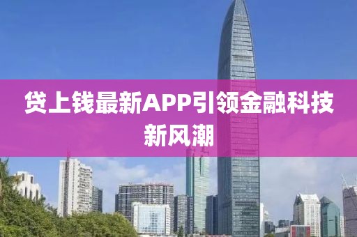 貸上錢最新APP引領(lǐng)金融科技新風(fēng)潮