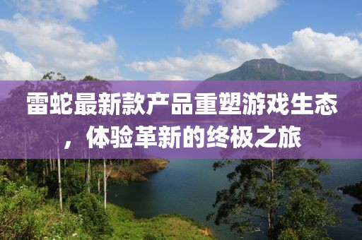 雷蛇最新款產品重塑游戲生態(tài)，體驗革新的終極之旅