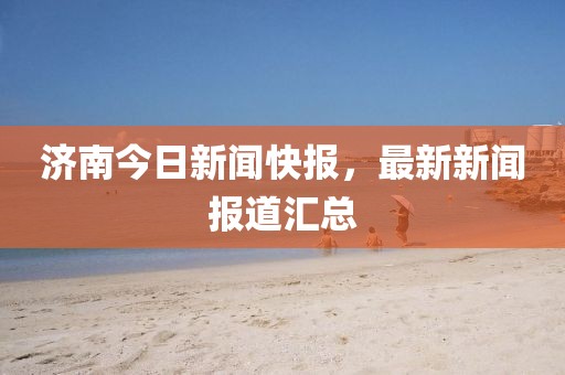 濟(jì)南今日新聞快報，最新新聞報道匯總