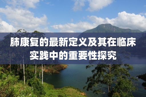 肺康復(fù)的最新定義及其在臨床實(shí)踐中的重要性探究