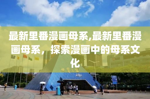 最新里番漫畫(huà)母系,最新里番漫畫(huà)母系，探索漫畫(huà)中的母系文化