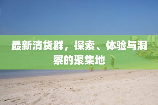 最新清貨群，探索、體驗與洞察的聚集地