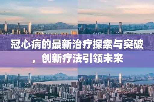冠心病的最新治療探索與突破，創(chuàng)新療法引領未來