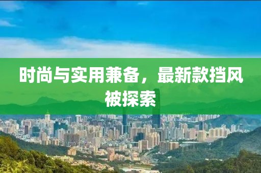 時(shí)尚與實(shí)用兼?zhèn)?，最新款擋風(fēng)被探索
