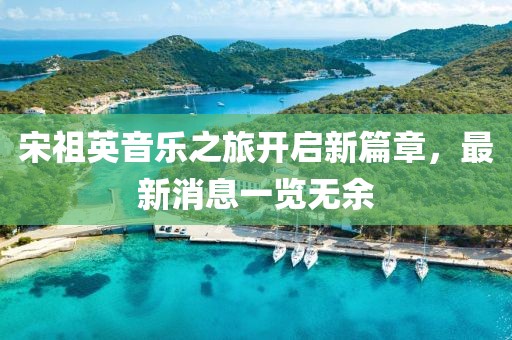 宋祖英音樂之旅開啟新篇章，最新消息一覽無余