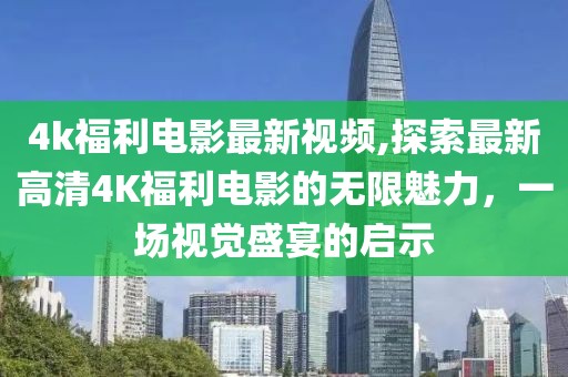 4k福利電影最新視頻,探索最新高清4K福利電影的無限魅力，一場視覺盛宴的啟示