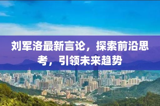 劉軍洛最新言論，探索前沿思考，引領(lǐng)未來(lái)趨勢(shì)