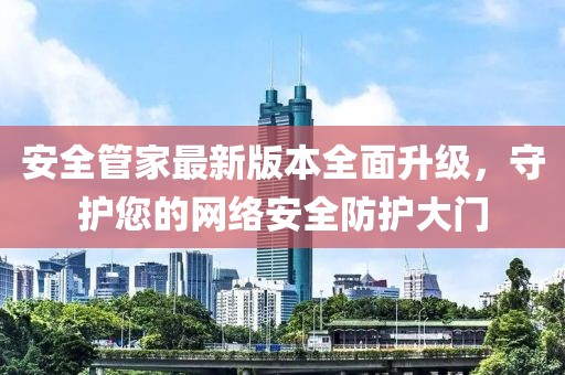 安全管家最新版本全面升級(jí)，守護(hù)您的網(wǎng)絡(luò)安全防護(hù)大門