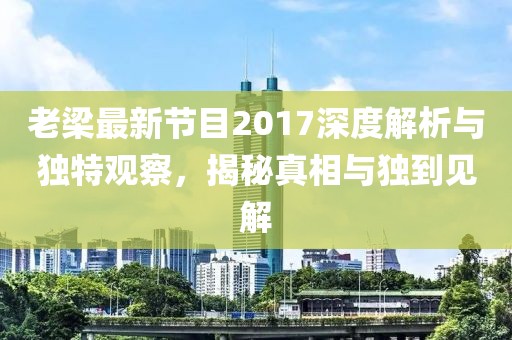 老梁最新節(jié)目2017深度解析與獨特觀察，揭秘真相與獨到見解
