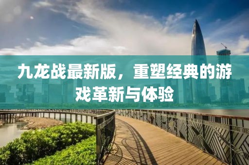 九龍戰(zhàn)最新版，重塑經(jīng)典的游戲革新與體驗(yàn)