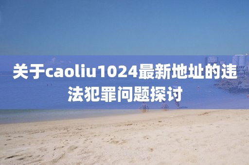 關(guān)于caoliu1024最新地址的違法犯罪問題探討