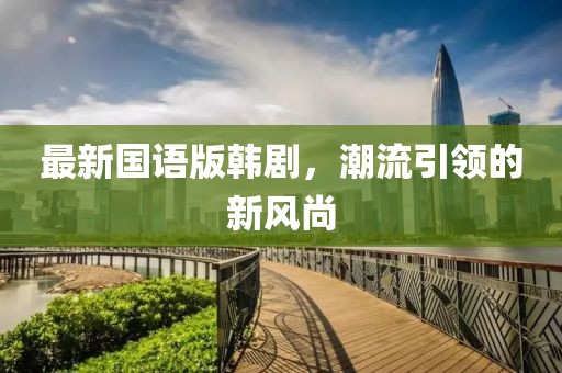 最新國語版韓劇，潮流引領(lǐng)的新風尚