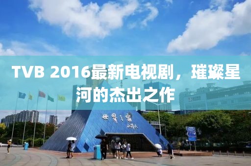 TVB 2016最新電視劇，璀璨星河的杰出之作